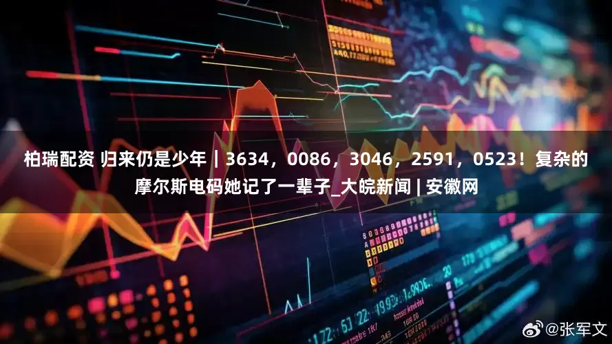 柏瑞配资 归来仍是少年｜3634，0086，3046，2591，0523！复杂的摩尔斯电码她记了一辈子_大皖新闻 | 安徽网