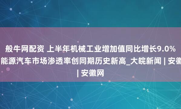 般牛网配资 上半年机械工业增加值同比增长9.0% 新能源汽车市场渗透率创同期历史新高_大皖新闻 | 安徽网