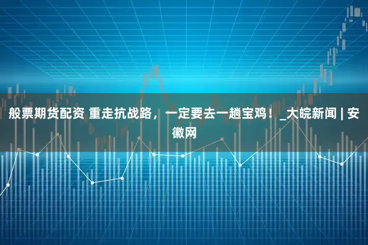 般票期货配资 重走抗战路，一定要去一趟宝鸡！_大皖新闻 | 安徽网
