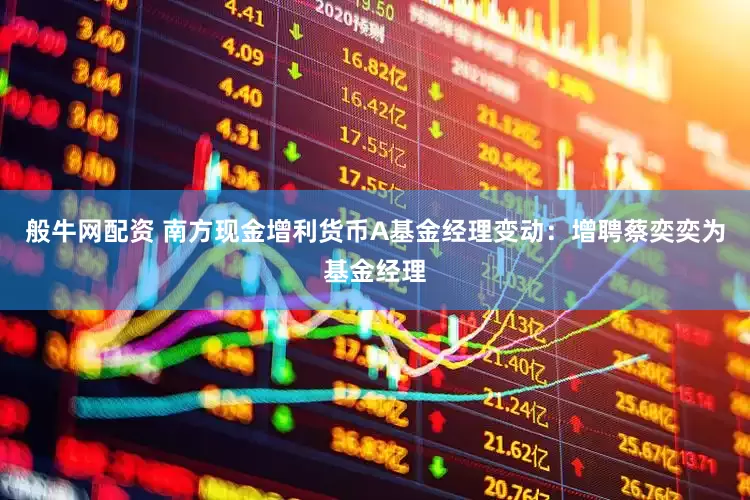 般牛网配资 南方现金增利货币A基金经理变动：增聘蔡奕奕为基金经理