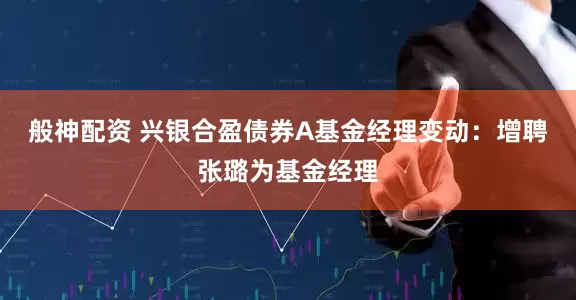 般神配资 兴银合盈债券A基金经理变动：增聘张璐为基金经理