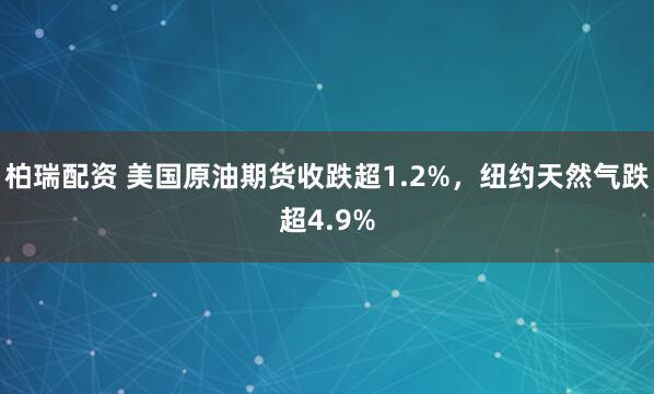 柏瑞配资 美国原油期货收跌超1.2%，纽约天然气跌超4.9%