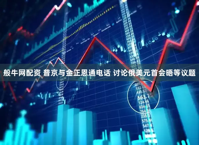 般牛网配资 普京与金正恩通电话 讨论俄美元首会晤等议题