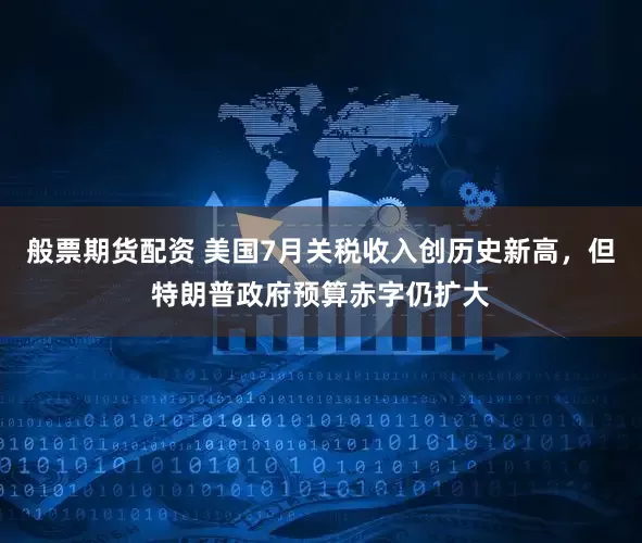 般票期货配资 美国7月关税收入创历史新高，但特朗普政府预算赤字仍扩大