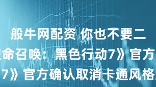 般牛网配资 你也不要二次元？《使命召唤：黑色行动7》官方确认取消卡通风格皮肤