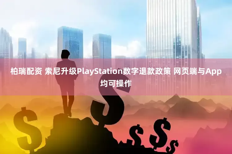 柏瑞配资 索尼升级PlayStation数字退款政策 网页端与App均可操作