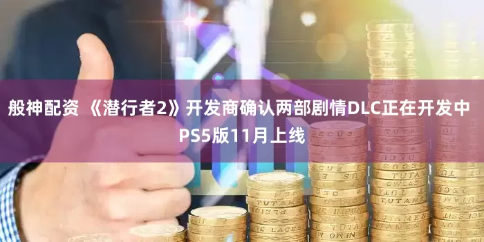般神配资 《潜行者2》开发商确认两部剧情DLC正在开发中 PS5版11月上线