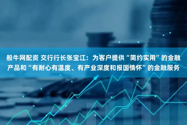 般牛网配资 交行行长张宝江：为客户提供“简约实用”的金融产品和“有耐心有温度、有产业深度和报国情怀”的金融服务