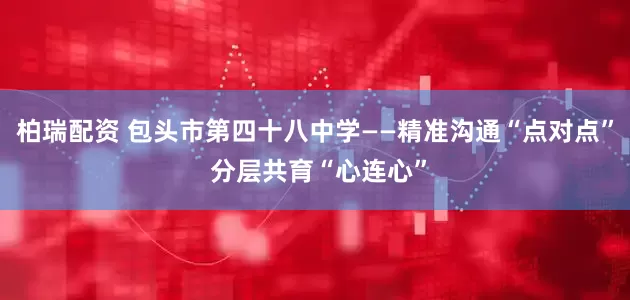 柏瑞配资 包头市第四十八中学——精准沟通“点对点” 分层共育“心连心”