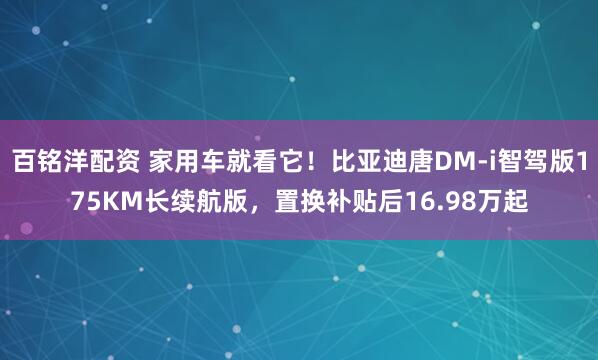 百铭洋配资 家用车就看它！比亚迪唐DM-i智驾版175KM长续航版，置换补贴后16.98万起