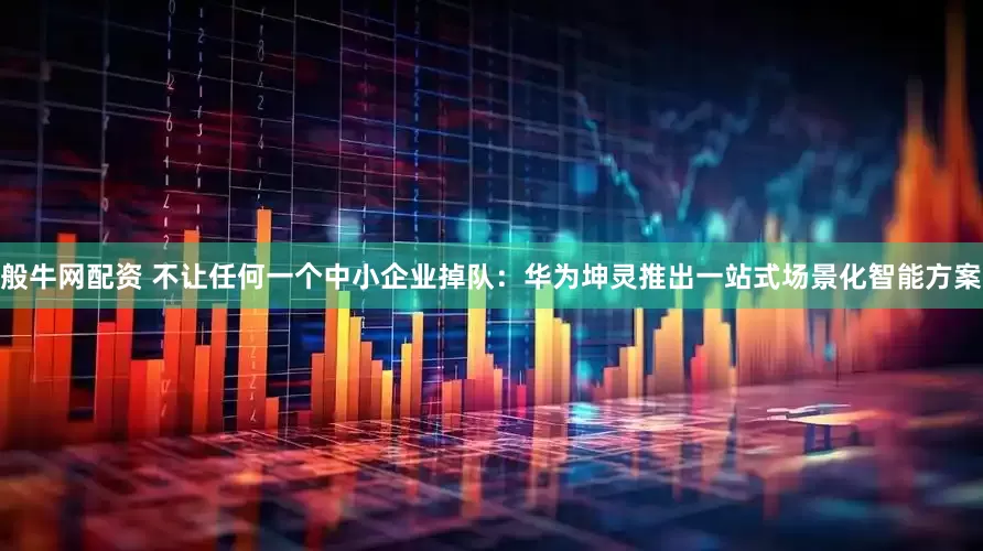 般牛网配资 不让任何一个中小企业掉队：华为坤灵推出一站式场景化智能方案