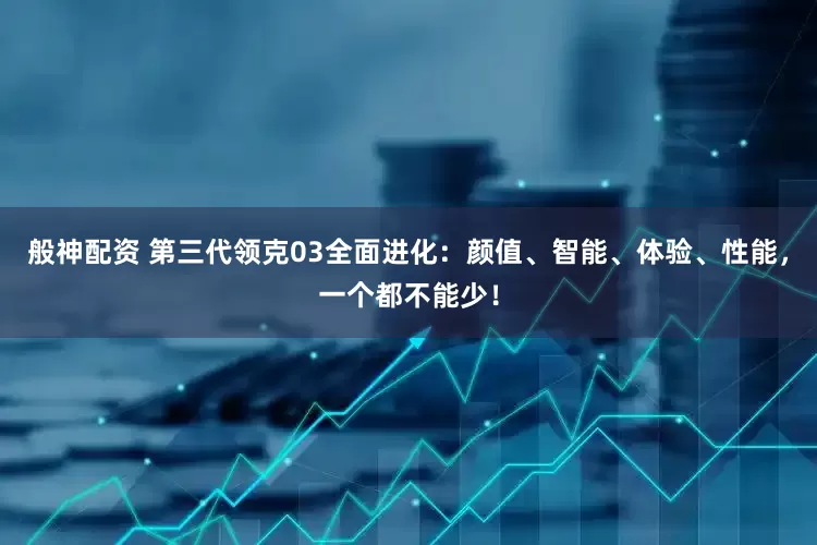 般神配资 第三代领克03全面进化：颜值、智能、体验、性能，一个都不能少！