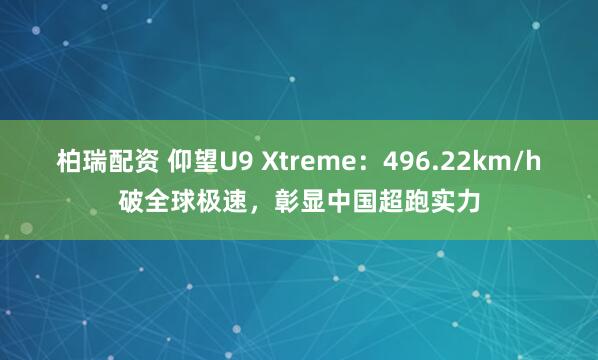 柏瑞配资 仰望U9 Xtreme：496.22km/h破全球极速，彰显中国超跑实力