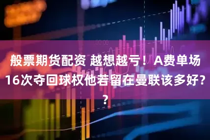 般票期货配资 越想越亏！A费单场16次夺回球权他若留在曼联该多好？