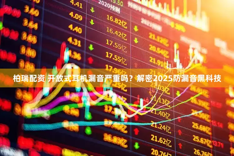 柏瑞配资 开放式耳机漏音严重吗？解密2025防漏音黑科技