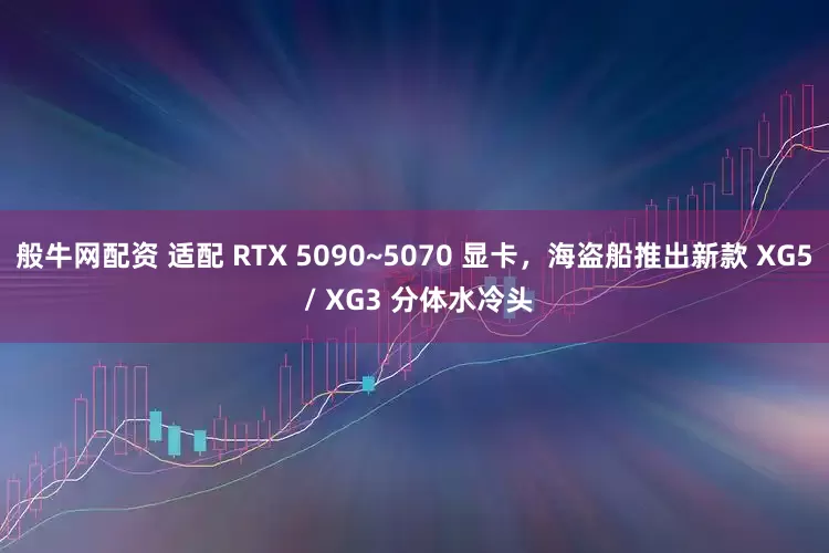般牛网配资 适配 RTX 5090~5070 显卡，海盗船推出新款 XG5 / XG3 分体水冷头
