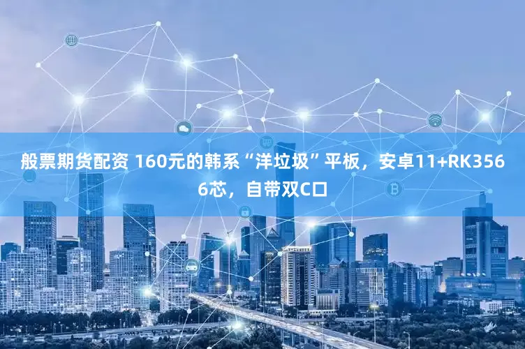 般票期货配资 160元的韩系“洋垃圾”平板，安卓11+RK3566芯，自带双C口