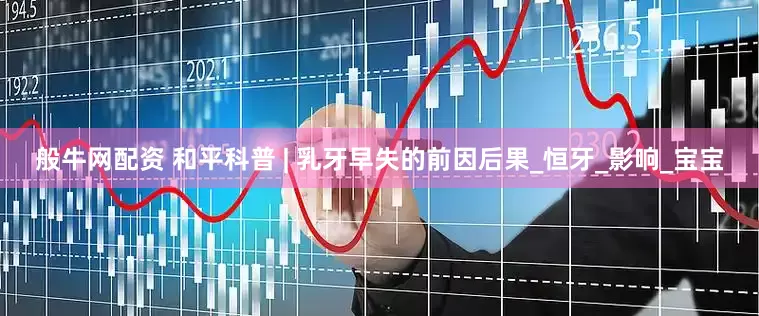 般牛网配资 和平科普 | 乳牙早失的前因后果_恒牙_影响_宝宝