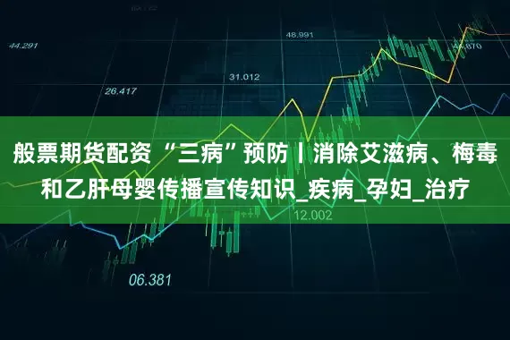 般票期货配资 “三病”预防丨消除艾滋病、梅毒和乙肝母婴传播宣传知识_疾病_孕妇_治疗