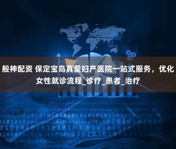 般神配资 保定宝岛真爱妇产医院一站式服务，优化女性就诊流程_诊疗_患者_治疗