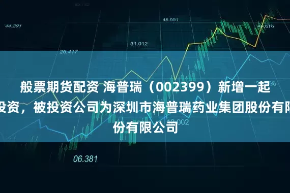 般票期货配资 海普瑞（002399）新增一起对外投资，被投资公司为深圳市海普瑞药业集团股份有限公司