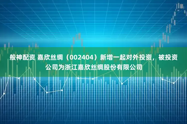 般神配资 嘉欣丝绸（002404）新增一起对外投资，被投资公司为浙江嘉欣丝绸股份有限公司