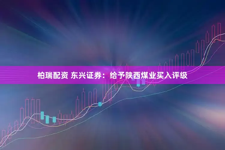 柏瑞配资 东兴证券：给予陕西煤业买入评级