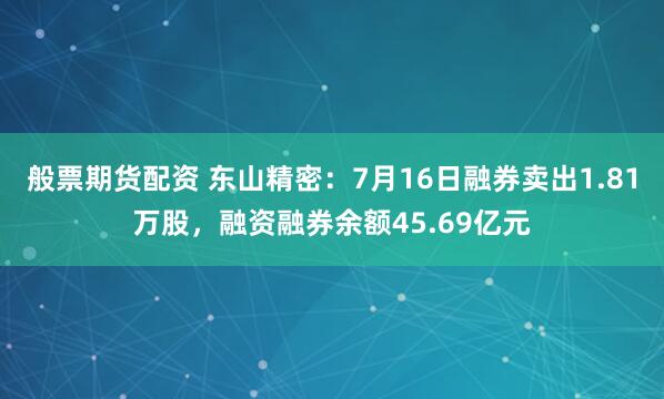 般票期货配资 东山精密：7月16日融券卖出1.81万股，融资融券余额45.69亿元