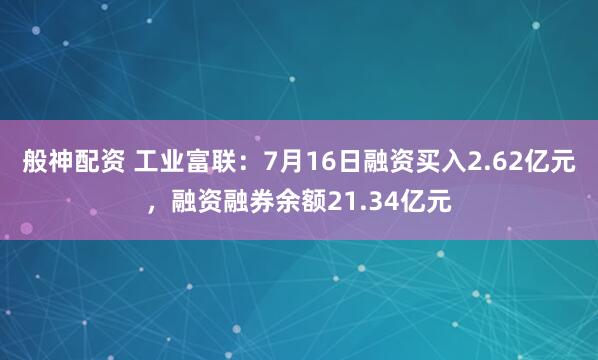 般神配资 工业富联：7月16日融资买入2.62亿元，融资融券余额21.34亿元