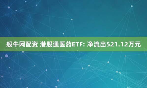 般牛网配资 港股通医药ETF: 净流出521.12万元