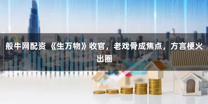 般牛网配资 《生万物》收官,老戏骨成焦点,方言梗火出圈