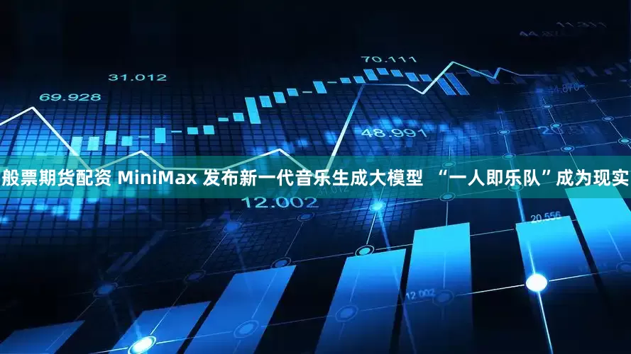 般票期货配资 MiniMax 发布新一代音乐生成大模型  “一人即乐队”成为现实