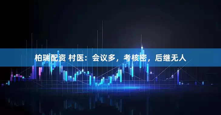 柏瑞配资 村医：会议多，考核密，后继无人