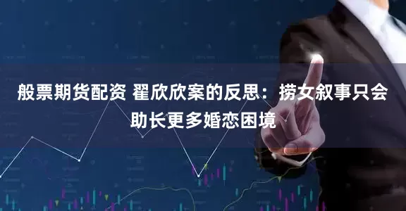 般票期货配资 翟欣欣案的反思：捞女叙事只会助长更多婚恋困境