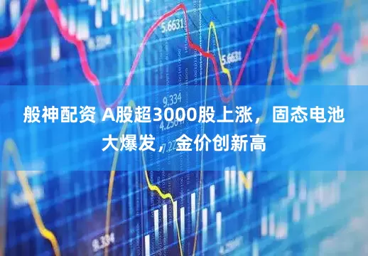 般神配资 A股超3000股上涨，固态电池大爆发，金价创新高