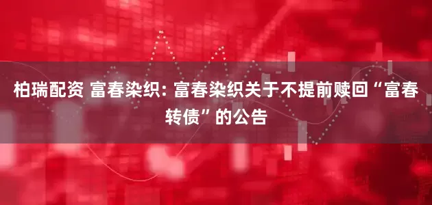 柏瑞配资 富春染织: 富春染织关于不提前赎回“富春转债”的公告
