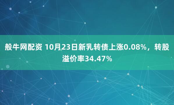 般牛网配资 10月23日新乳转债上涨0.08%，转股溢价率34.47%