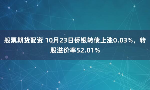 般票期货配资 10月23日侨银转债上涨0.03%，转股溢价率52.01%