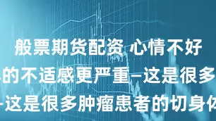 般票期货配资 心情不好，会让身体的不适感更严重—这是很多肿瘤患者的切身体会