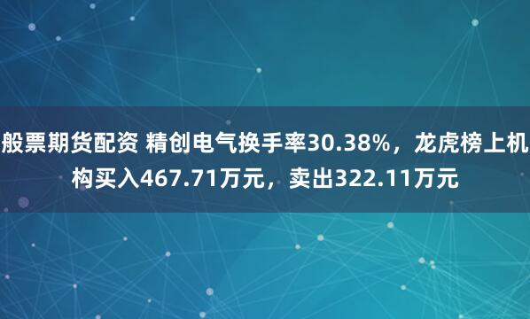 般票期货配资 精创电气换手率30.38%，龙虎榜上机构买入467.71万元，卖出322.11万元