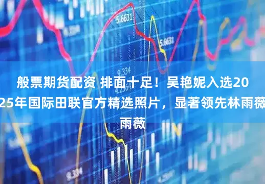般票期货配资 排面十足！吴艳妮入选2025年国际田联官方精选照片，显著领先林雨薇
