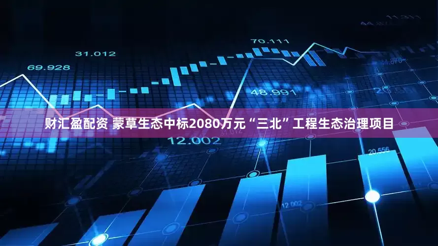 财汇盈配资 蒙草生态中标2080万元“三北”工程生态治理项目