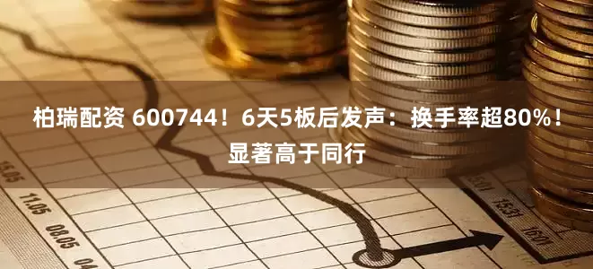 柏瑞配资 600744！6天5板后发声：换手率超80%！显著高于同行