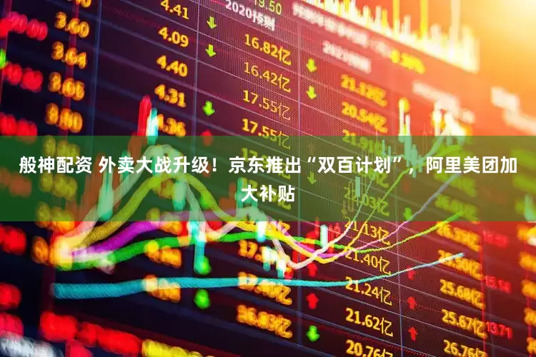 般神配资 外卖大战升级！京东推出“双百计划”，阿里美团加大补贴