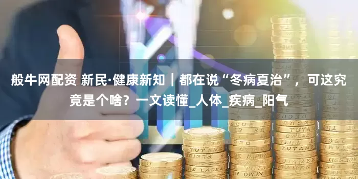 般牛网配资 新民·健康新知｜都在说“冬病夏治”，可这究竟是个啥？一文读懂_人体_疾病_阳气
