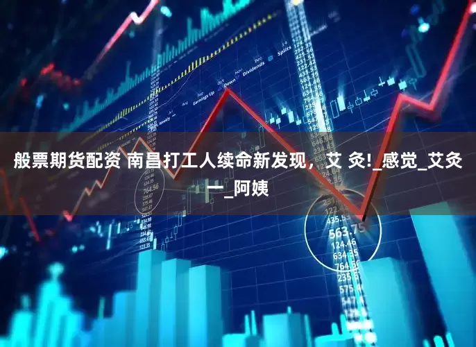 般票期货配资 南昌打工人续命新发现，艾 灸!_感觉_艾灸一_阿姨