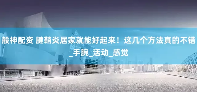 般神配资 腱鞘炎居家就能好起来！这几个方法真的不错_手腕_活动_感觉