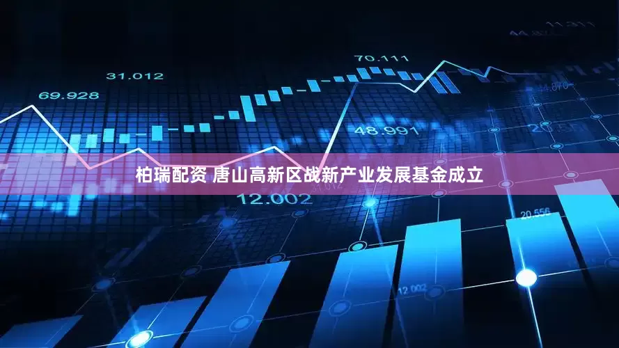 柏瑞配资 唐山高新区战新产业发展基金成立
