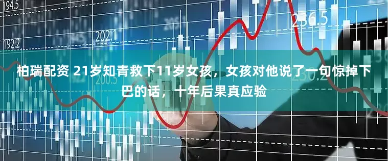柏瑞配资 21岁知青救下11岁女孩，女孩对他说了一句惊掉下巴的话，十年后果真应验