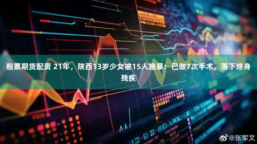 般票期货配资 21年，陕西13岁少女被15人施暴：已做7次手术，落下终身残疾